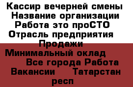 Кассир вечерней смены › Название организации ­ Работа-это проСТО › Отрасль предприятия ­ Продажи › Минимальный оклад ­ 18 000 - Все города Работа » Вакансии   . Татарстан респ.